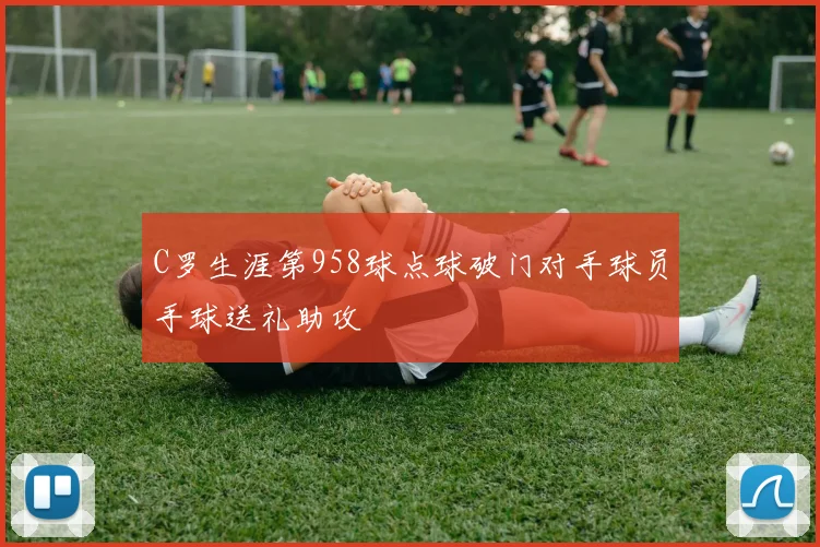 C罗生涯第958球点球破门对手球员手球送礼助攻