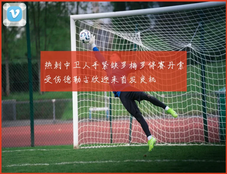热刺中卫人手紧缺罗梅罗停赛丹索受伤德勒古欣迎来首发良机