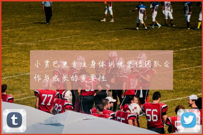小贾巴里专注身体训练坚信团队合作与成长的重要性