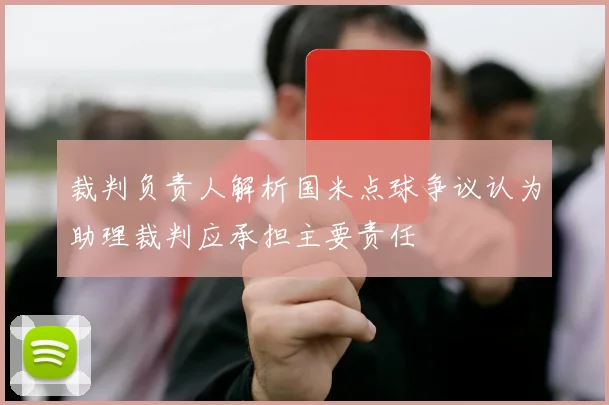 裁判负责人解析国米点球争议认为助理裁判应承担主要责任