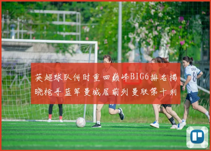 英超球队何时重回巅峰BIG6排名揭晓枪手蓝军曼城居前列曼联第十利物浦第十二
