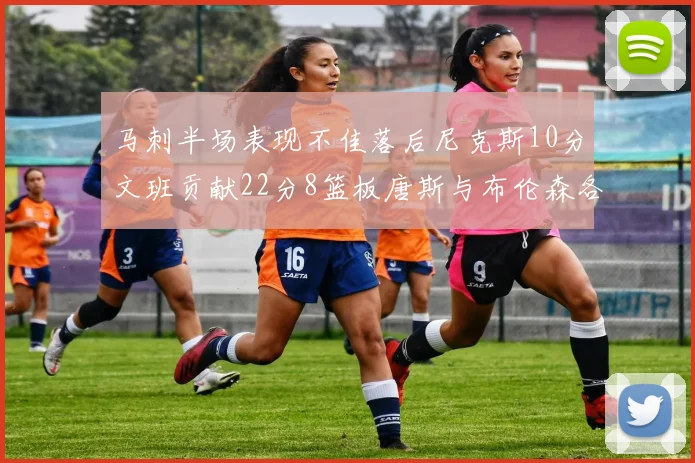 马刺半场表现不佳落后尼克斯10分文班贡献22分8篮板唐斯与布伦森各显神通