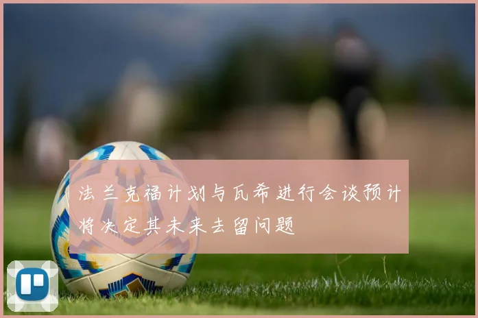 法兰克福计划与瓦希进行会谈预计将决定其未来去留问题