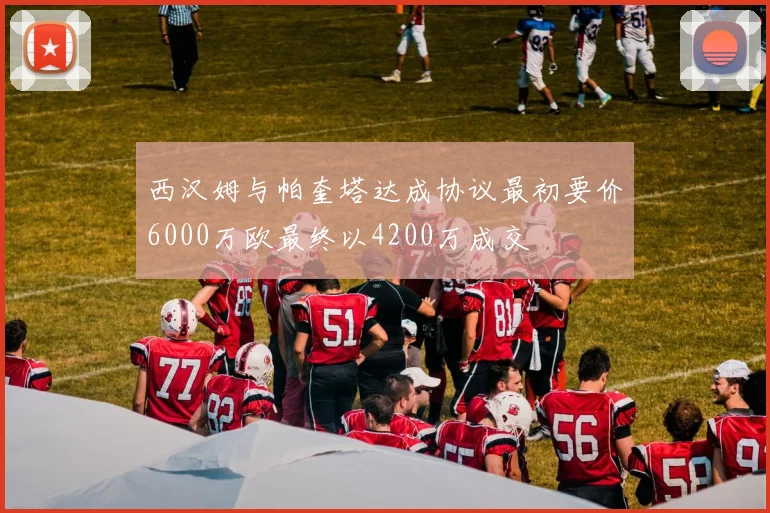 西汉姆与帕奎塔达成协议最初要价6000万欧最终以4200万成交