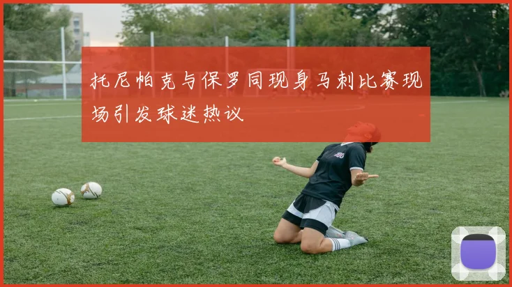 托尼帕克与保罗同现身马刺比赛现场引发球迷热议