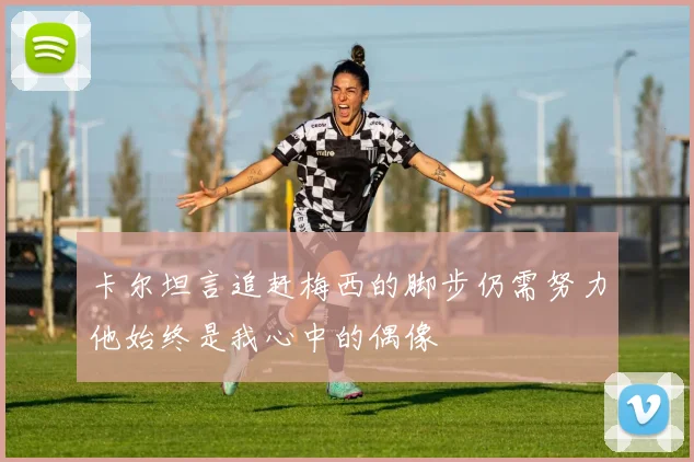 卡尔坦言追赶梅西的脚步仍需努力他始终是我心中的偶像