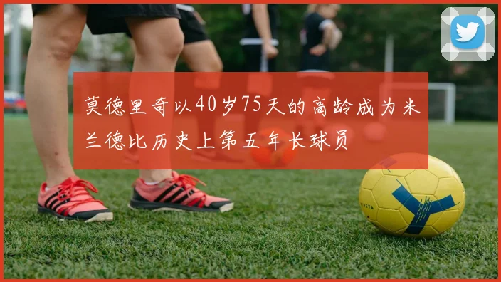 莫德里奇以40岁75天的高龄成为米兰德比历史上第五年长球员