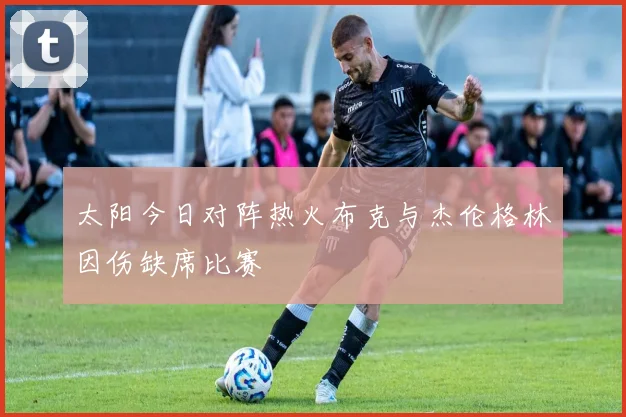 太阳今日对阵热火布克与杰伦格林因伤缺席比赛