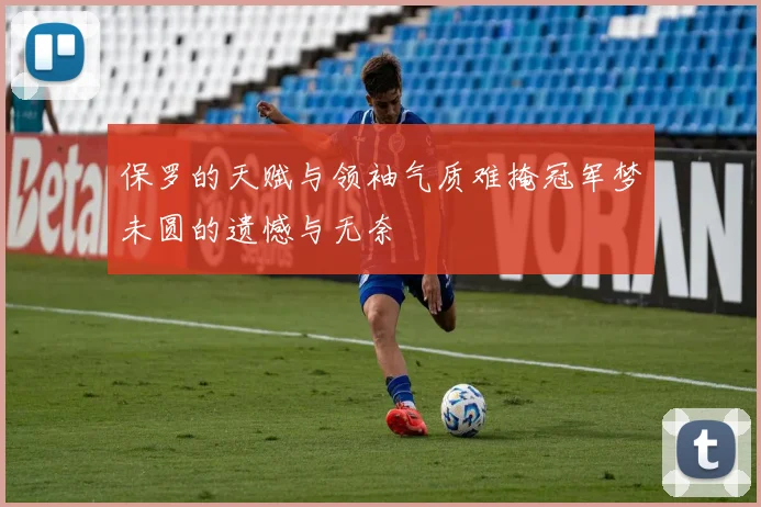 保罗的天赋与领袖气质难掩冠军梦未圆的遗憾与无奈