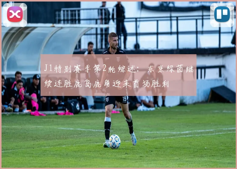 J1特别赛季第2轮综述：东京绿茵继续连胜鹿岛鹿角迎来首场胜利