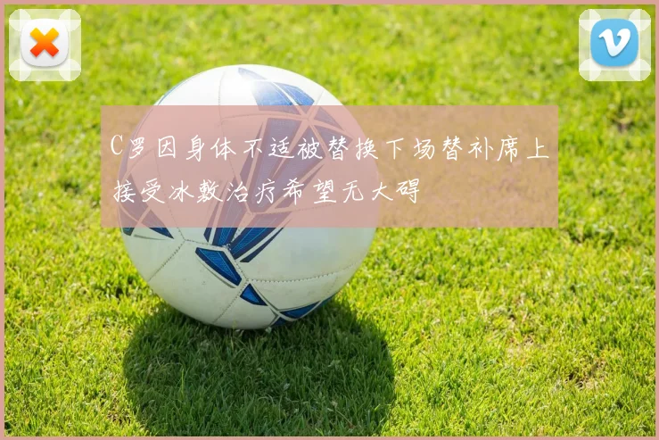 C罗因身体不适被替换下场替补席上接受冰敷治疗希望无大碍