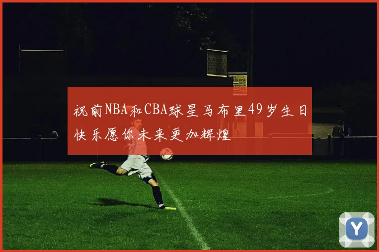 祝前NBA和CBA球星马布里49岁生日快乐愿你未来更加辉煌