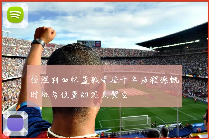 拉涅利回忆蓝狐奇迹十年历程感慨时机与位置的完美契合