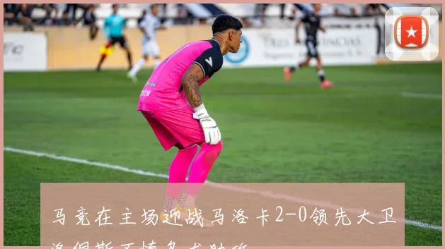 马竞在主场迎战马洛卡2-0领先大卫洛佩斯不慎乌龙助攻