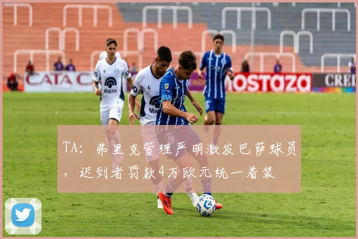TA：弗里克管理严明激发巴萨球员，迟到者罚款4万欧元统一着装