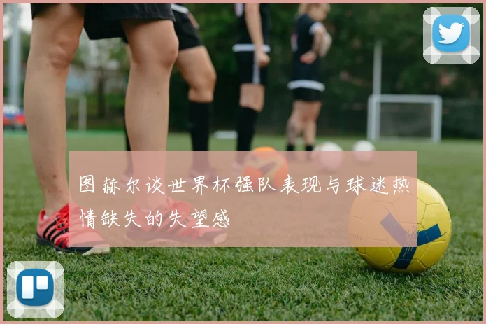 图赫尔谈世界杯强队表现与球迷热情缺失的失望感