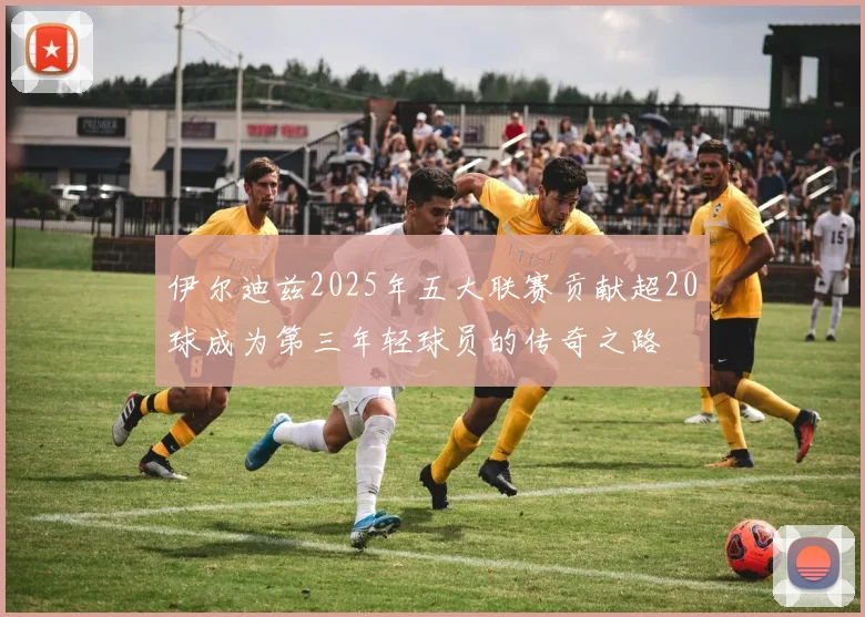 伊尔迪兹2025年五大联赛贡献超20球成为第三年轻球员的传奇之路