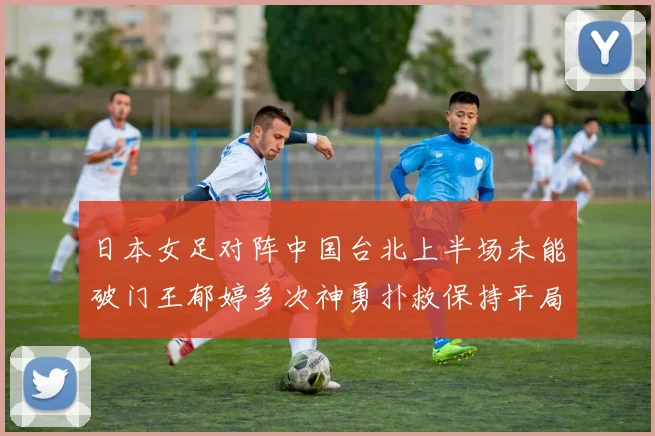 日本女足对阵中国台北上半场未能破门王郁婷多次神勇扑救保持平局