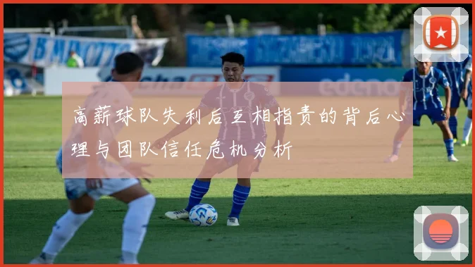 高薪球队失利后互相指责的背后心理与团队信任危机分析