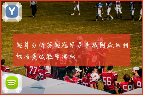 超算分析英超冠军争夺战阿森纳利物浦曼城胜率揭秘