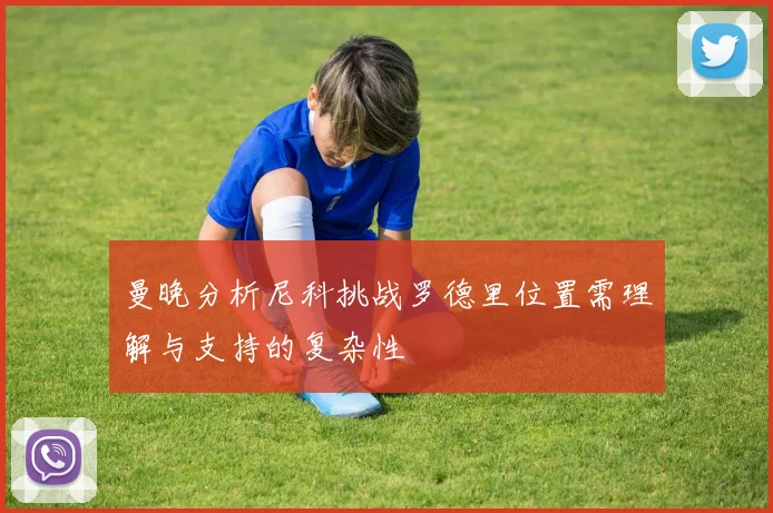 曼晚分析尼科挑战罗德里位置需理解与支持的复杂性