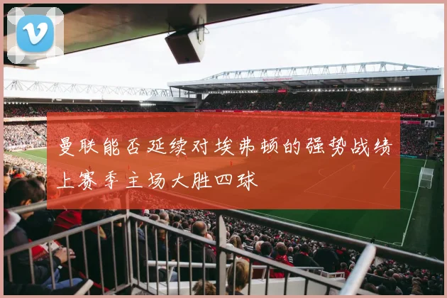 曼联能否延续对埃弗顿的强势战绩上赛季主场大胜四球