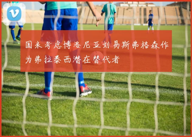 国米考虑博洛尼亚刘易斯弗格森作为弗拉泰西潜在替代者