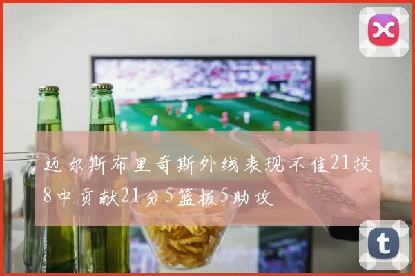 迈尔斯布里奇斯外线表现不佳21投8中贡献21分5篮板5助攻