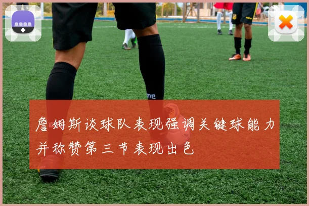 詹姆斯谈球队表现强调关键球能力并称赞第三节表现出色