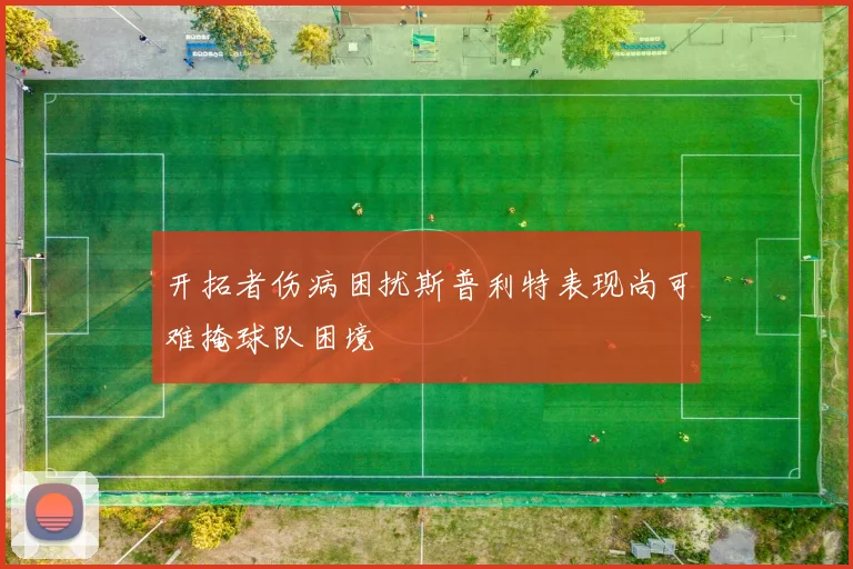 开拓者伤病困扰斯普利特表现尚可难掩球队困境