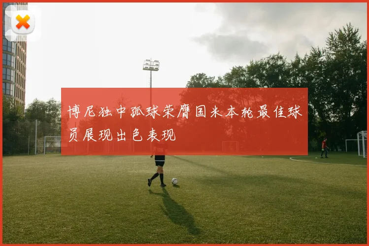 博尼独中孤球荣膺国米本轮最佳球员展现出色表现