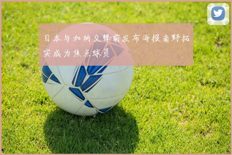 日本与加纳交锋前发布海报南野拓实成为焦点球员